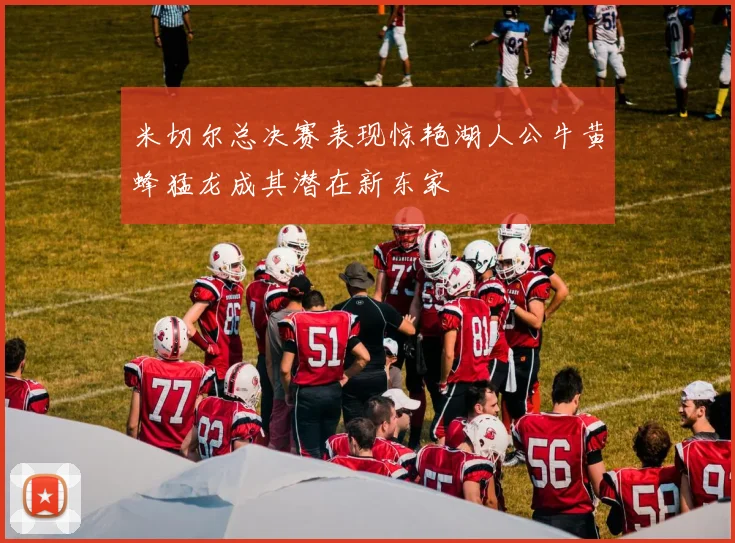 米切尔总决赛表现惊艳湖人公牛黄蜂猛龙成其潜在新东家