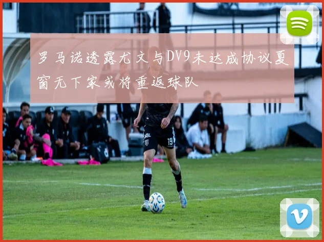 罗马诺透露尤文与DV9未达成协议夏窗无下家或将重返球队