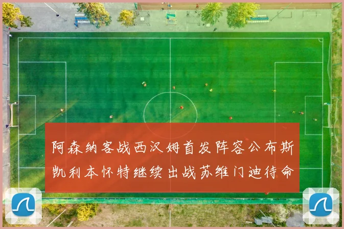 阿森纳客战西汉姆首发阵容公布斯凯利本怀特继续出战苏维门迪待命替补