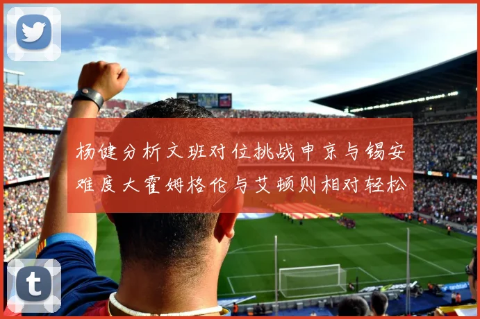 杨健分析文班对位挑战申京与锡安难度大霍姆格伦与艾顿则相对轻松