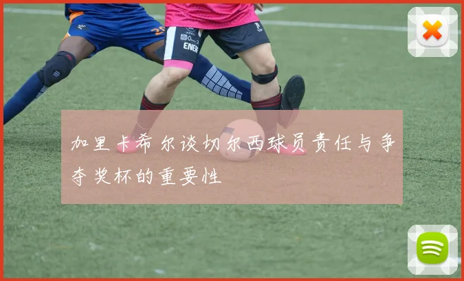 加里卡希尔谈切尔西球员责任与争夺奖杯的重要性