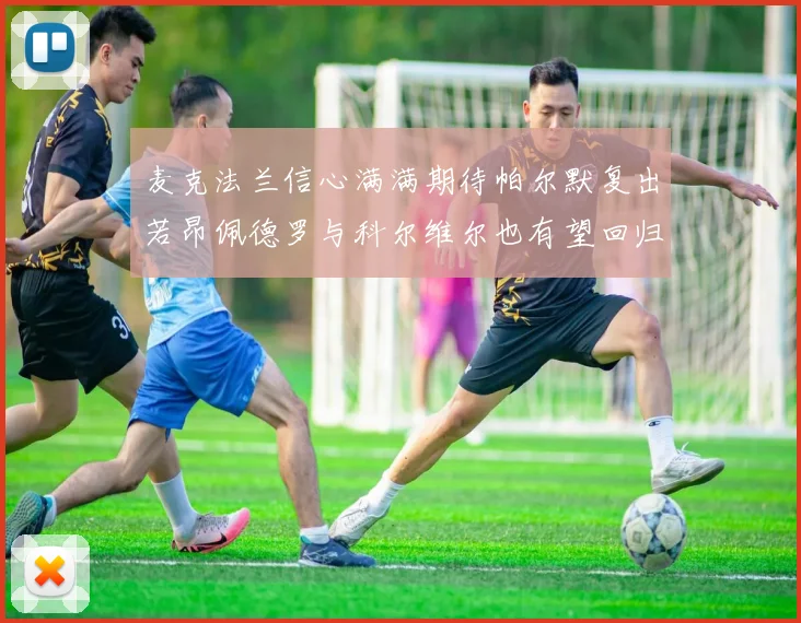 麦克法兰信心满满期待帕尔默复出若昂佩德罗与科尔维尔也有望回归