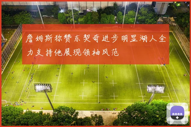 詹姆斯称赞东契奇进步明显湖人全力支持他展现领袖风范