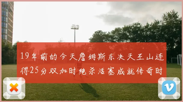 19年前的今天詹姆斯东决天王山连得25分双加时绝杀活塞成就传奇时刻