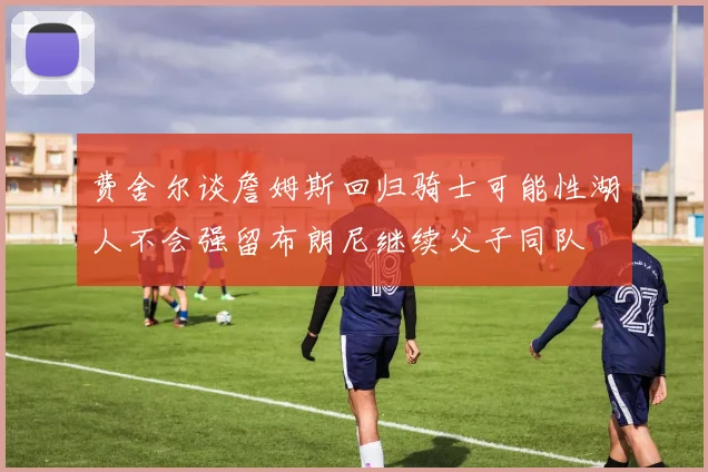 费舍尔谈詹姆斯回归骑士可能性湖人不会强留布朗尼继续父子同队