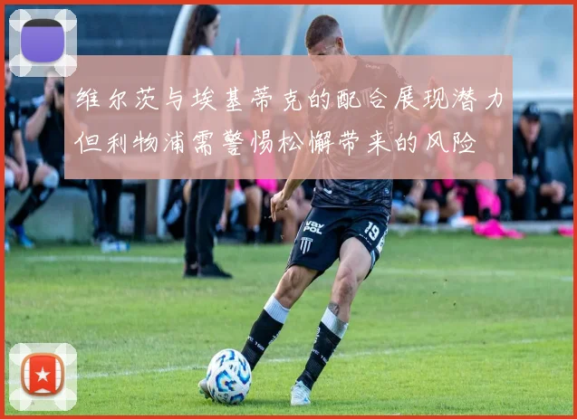 维尔茨与埃基蒂克的配合展现潜力但利物浦需警惕松懈带来的风险