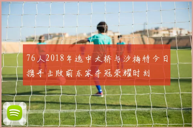 76人2018年选中大桥与沙梅特今日携手击败前东家夺冠荣耀时刻