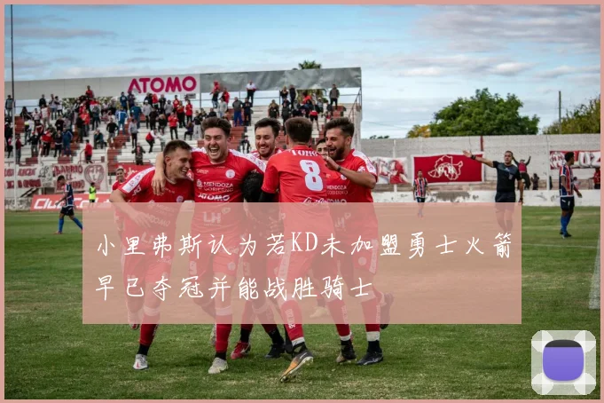 小里弗斯认为若KD未加盟勇士火箭早已夺冠并能战胜骑士