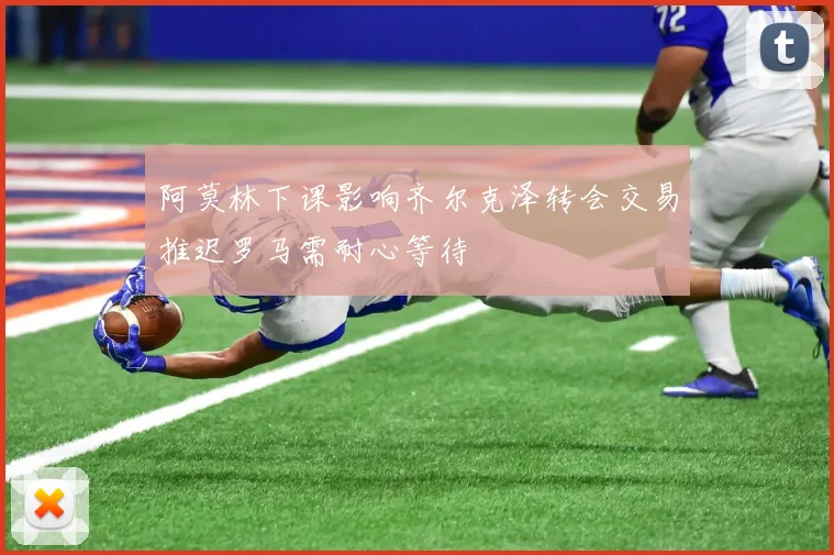 阿莫林下课影响齐尔克泽转会交易推迟罗马需耐心等待