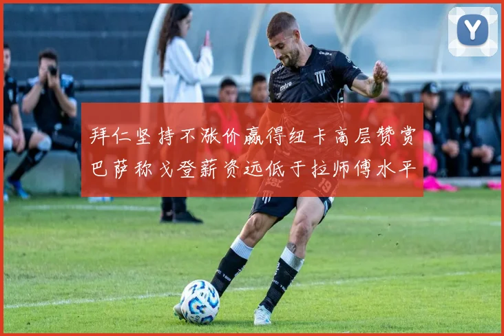 拜仁坚持不涨价赢得纽卡高层赞赏巴萨称戈登薪资远低于拉师傅水平