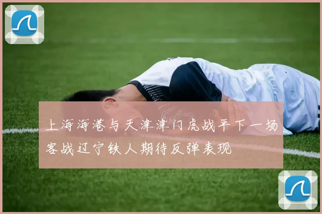 上海海港与天津津门虎战平下一场客战辽宁铁人期待反弹表现
