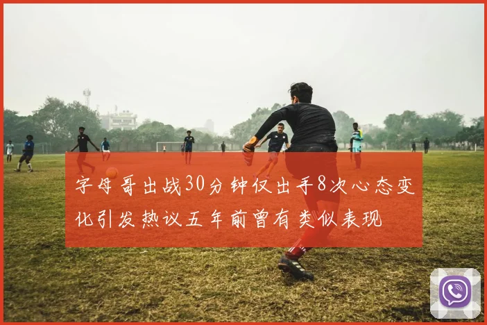 字母哥出战30分钟仅出手8次心态变化引发热议五年前曾有类似表现
