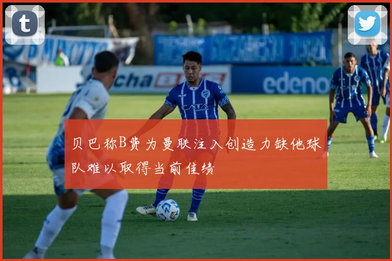 贝巴称B费为曼联注入创造力缺他球队难以取得当前佳绩