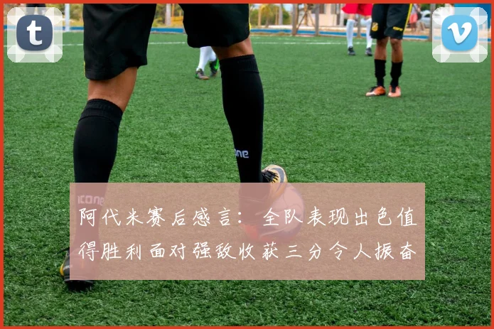 阿代米赛后感言：全队表现出色值得胜利面对强敌收获三分令人振奋