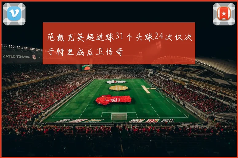 范戴克英超进球31个头球24次仅次于特里成后卫传奇