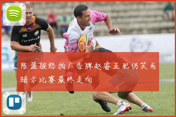陈盈骏怒拍广告牌赵睿五犯仍笑或暗示比赛最终走向