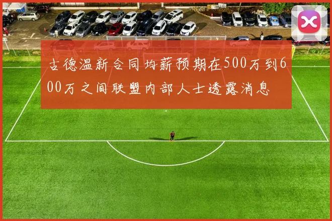 古德温新合同均薪预期在500万到600万之间联盟内部人士透露消息