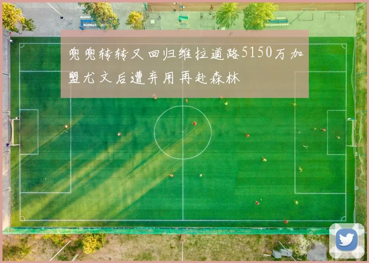 兜兜转转又回归维拉道路5150万加盟尤文后遭弃用再赴森林