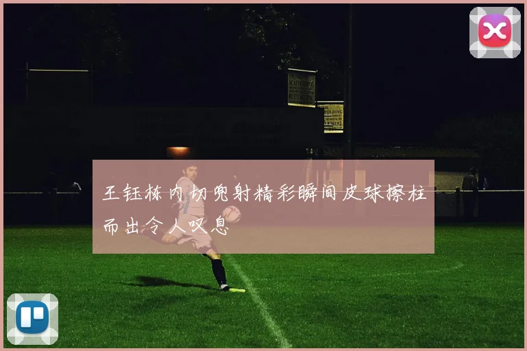 王钰栋内切兜射精彩瞬间皮球擦柱而出令人叹息