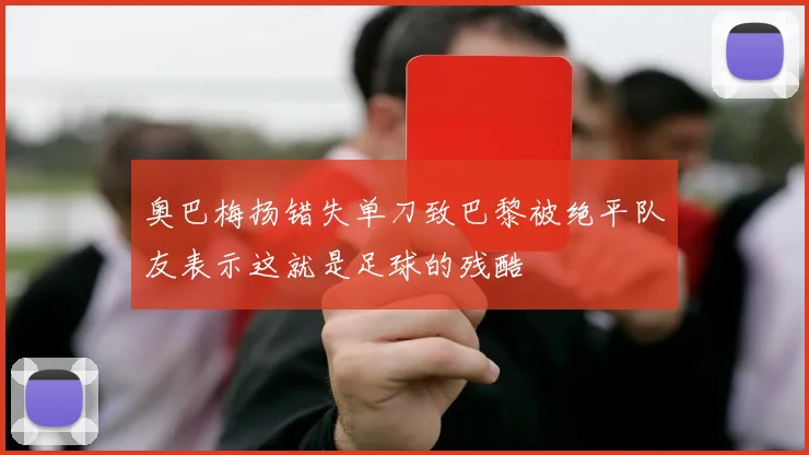 奥巴梅扬错失单刀致巴黎被绝平队友表示这就是足球的残酷