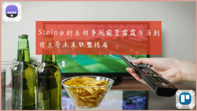Stein分析东部争冠前景雷霆与马刺将主导未来联盟格局