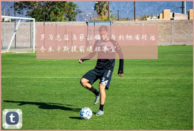 罗马总监马萨拉确认与利物浦对话齐米卡斯提前退租事宜
