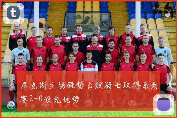 尼克斯主场强势击败骑士取得系列赛2-0领先优势