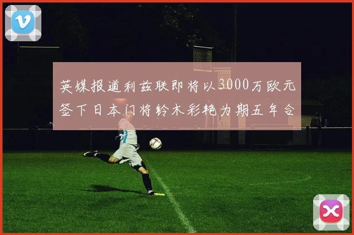 英媒报道利兹联即将以3000万欧元签下日本门将铃木彩艳为期五年合同