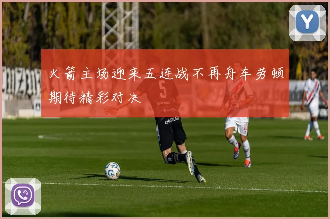 火箭主场迎来五连战不再舟车劳顿期待精彩对决