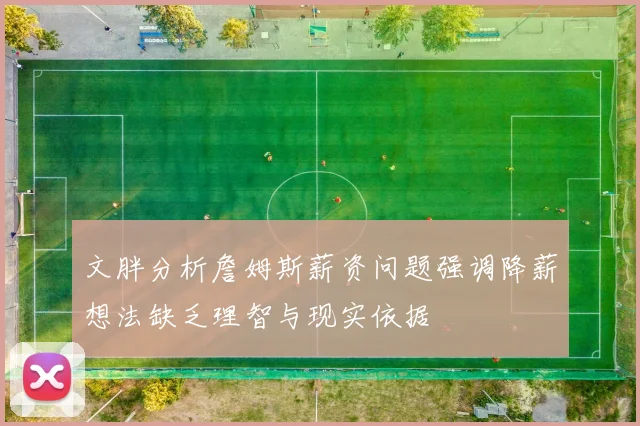 文胖分析詹姆斯薪资问题强调降薪想法缺乏理智与现实依据