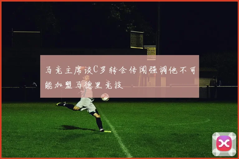 马竞主席谈C罗转会传闻强调他不可能加盟马德里竞技