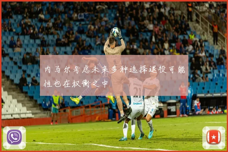 内马尔考虑未来多种选择退役可能性也在权衡之中